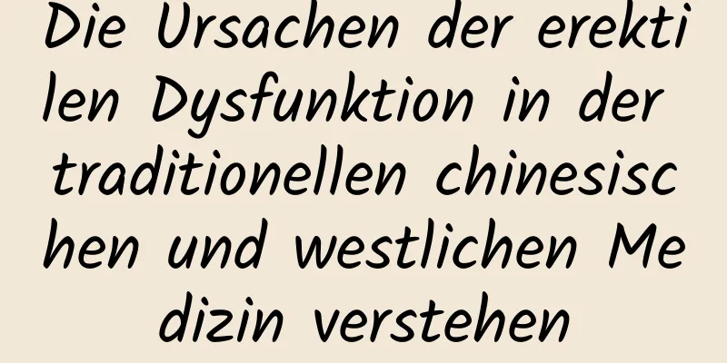 Die Ursachen der erektilen Dysfunktion in der traditionellen chinesischen und westlichen Medizin verstehen