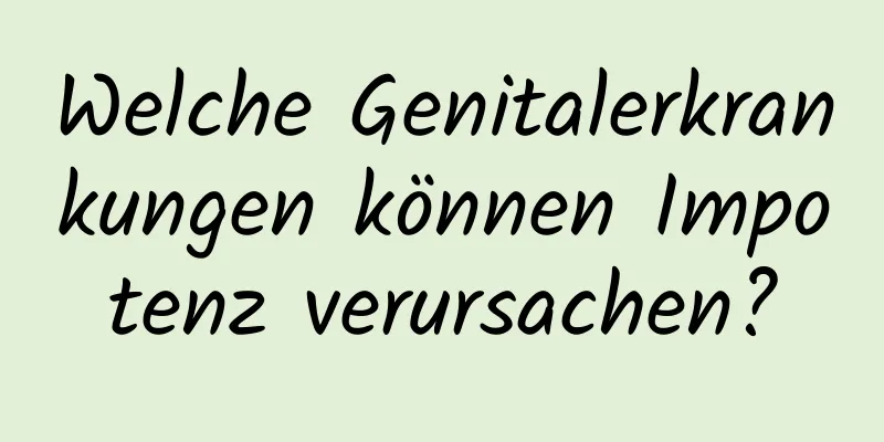 Welche Genitalerkrankungen können Impotenz verursachen?