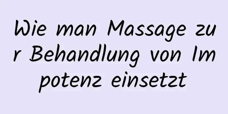 Wie man Massage zur Behandlung von Impotenz einsetzt