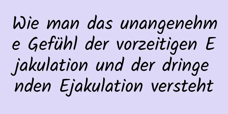 Wie man das unangenehme Gefühl der vorzeitigen Ejakulation und der dringenden Ejakulation versteht