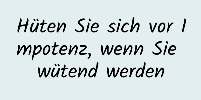 Hüten Sie sich vor Impotenz, wenn Sie wütend werden