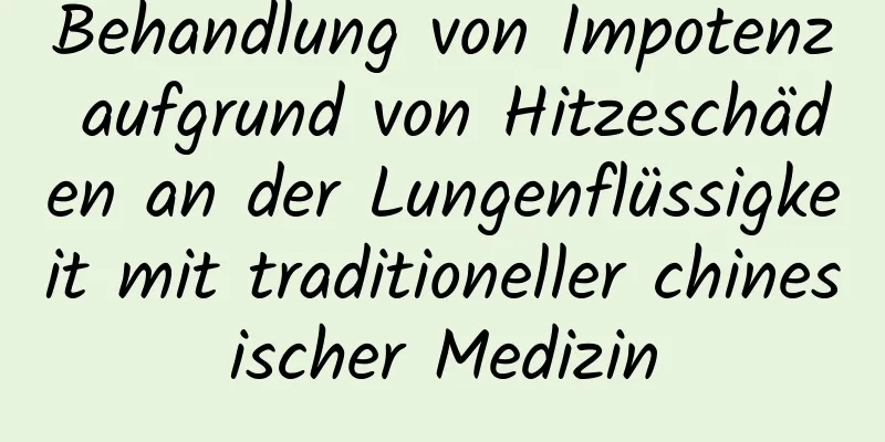 Behandlung von Impotenz aufgrund von Hitzeschäden an der Lungenflüssigkeit mit traditioneller chinesischer Medizin