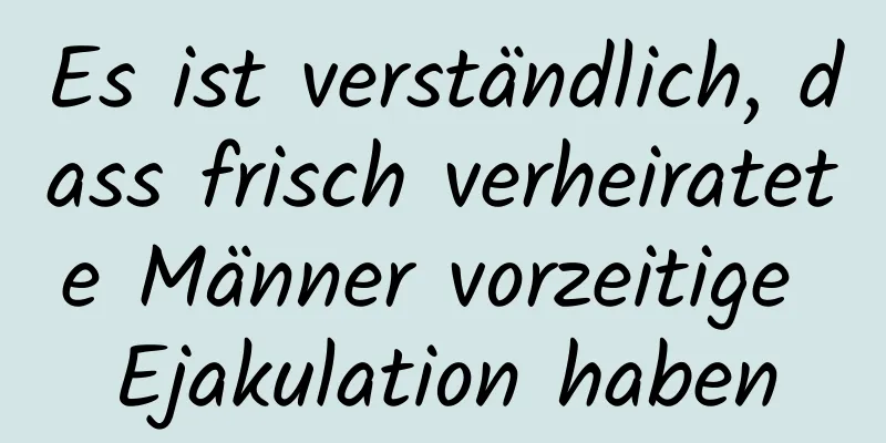 Es ist verständlich, dass frisch verheiratete Männer vorzeitige Ejakulation haben