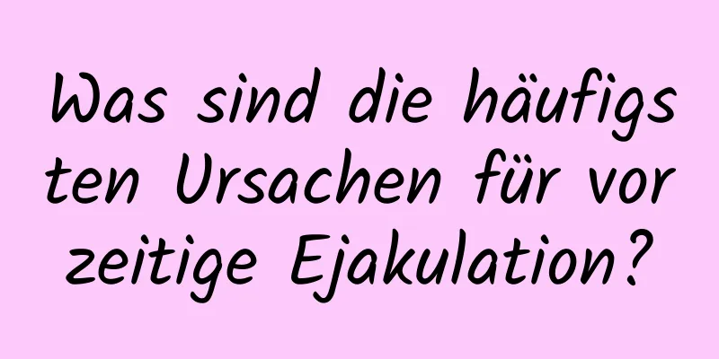 Was sind die häufigsten Ursachen für vorzeitige Ejakulation?