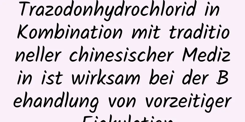 Trazodonhydrochlorid in Kombination mit traditioneller chinesischer Medizin ist wirksam bei der Behandlung von vorzeitiger Ejakulation