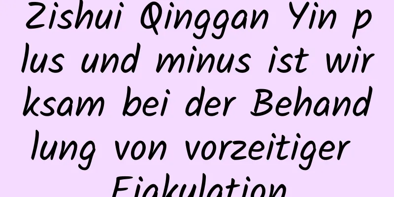 Zishui Qinggan Yin plus und minus ist wirksam bei der Behandlung von vorzeitiger Ejakulation