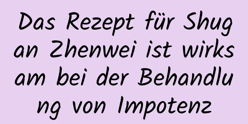 Das Rezept für Shugan Zhenwei ist wirksam bei der Behandlung von Impotenz