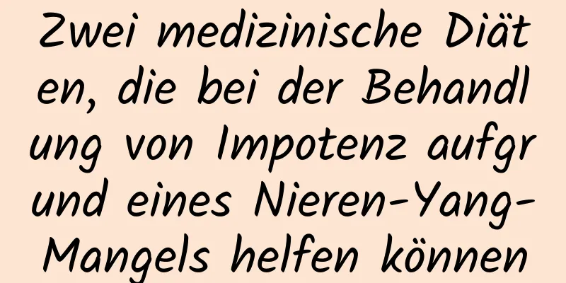 Zwei medizinische Diäten, die bei der Behandlung von Impotenz aufgrund eines Nieren-Yang-Mangels helfen können