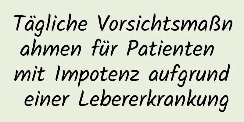 Tägliche Vorsichtsmaßnahmen für Patienten mit Impotenz aufgrund einer Lebererkrankung