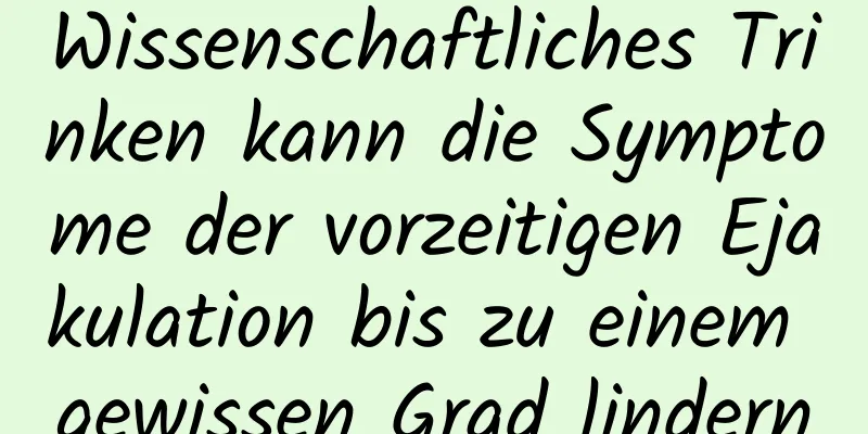 Wissenschaftliches Trinken kann die Symptome der vorzeitigen Ejakulation bis zu einem gewissen Grad lindern