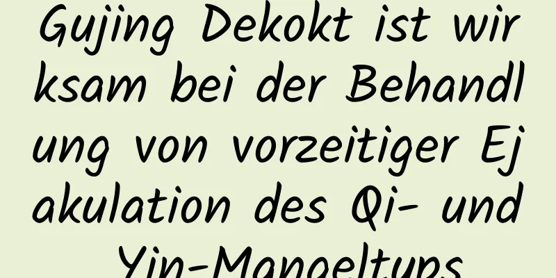 Gujing Dekokt ist wirksam bei der Behandlung von vorzeitiger Ejakulation des Qi- und Yin-Mangeltyps