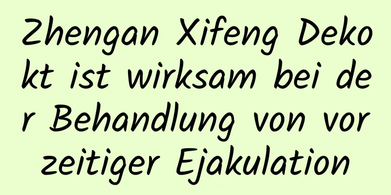 Zhengan Xifeng Dekokt ist wirksam bei der Behandlung von vorzeitiger Ejakulation