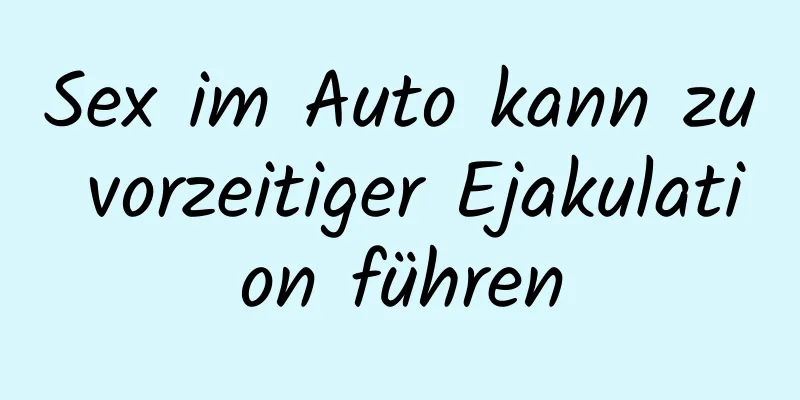 Sex im Auto kann zu vorzeitiger Ejakulation führen