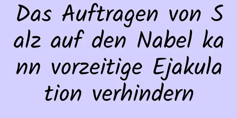 Das Auftragen von Salz auf den Nabel kann vorzeitige Ejakulation verhindern