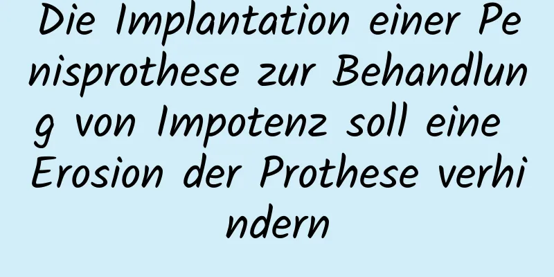 Die Implantation einer Penisprothese zur Behandlung von Impotenz soll eine Erosion der Prothese verhindern