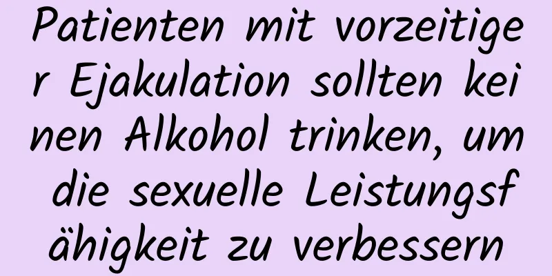 Patienten mit vorzeitiger Ejakulation sollten keinen Alkohol trinken, um die sexuelle Leistungsfähigkeit zu verbessern