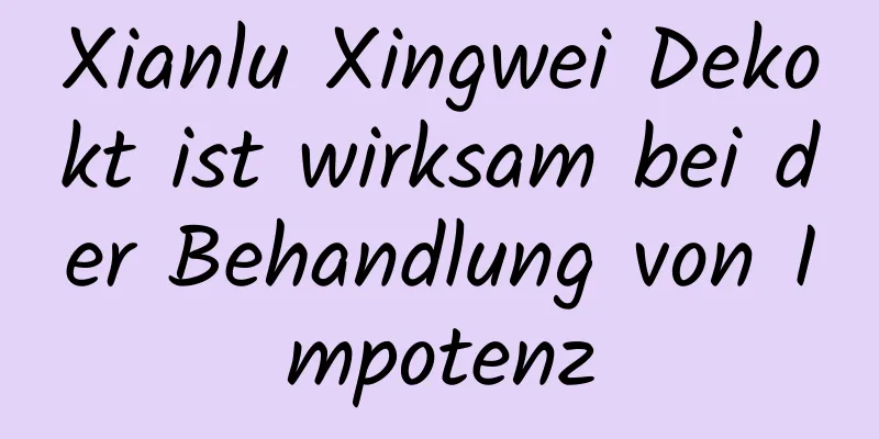 Xianlu Xingwei Dekokt ist wirksam bei der Behandlung von Impotenz