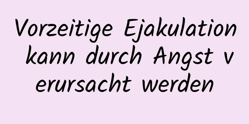 Vorzeitige Ejakulation kann durch Angst verursacht werden