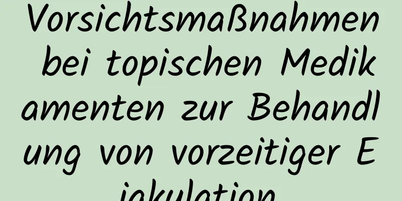 Vorsichtsmaßnahmen bei topischen Medikamenten zur Behandlung von vorzeitiger Ejakulation