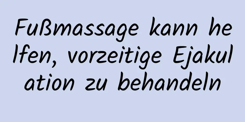 Fußmassage kann helfen, vorzeitige Ejakulation zu behandeln