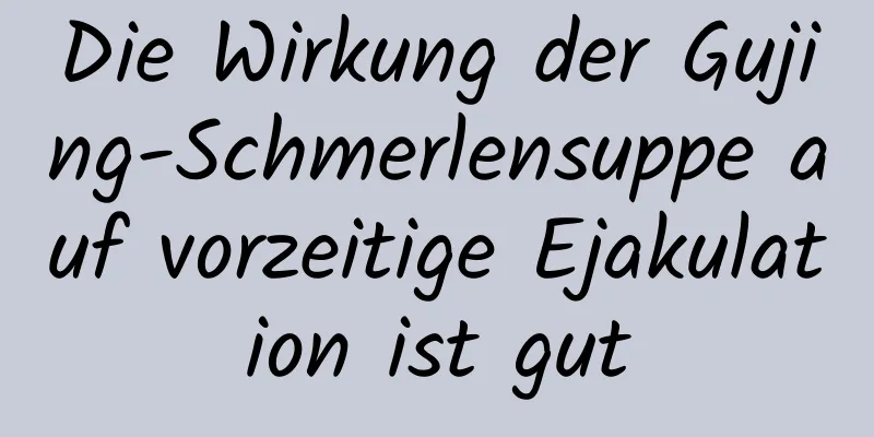 Die Wirkung der Gujing-Schmerlensuppe auf vorzeitige Ejakulation ist gut