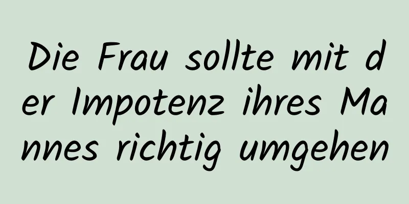 Die Frau sollte mit der Impotenz ihres Mannes richtig umgehen