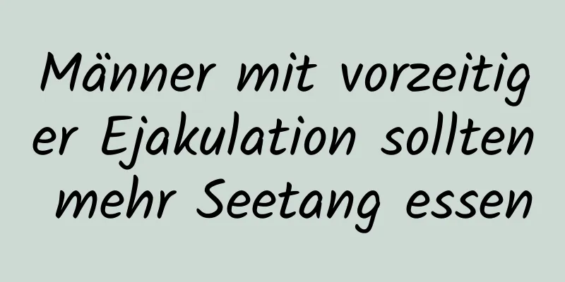 Männer mit vorzeitiger Ejakulation sollten mehr Seetang essen