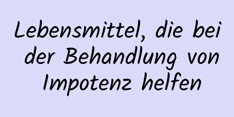 Lebensmittel, die bei der Behandlung von Impotenz helfen