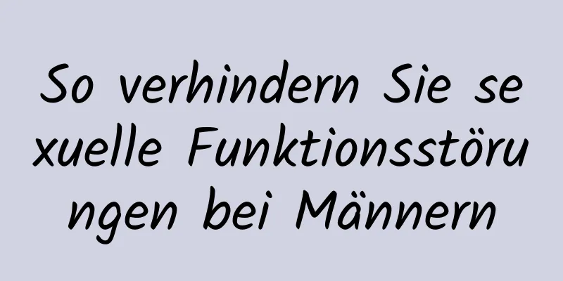 So verhindern Sie sexuelle Funktionsstörungen bei Männern