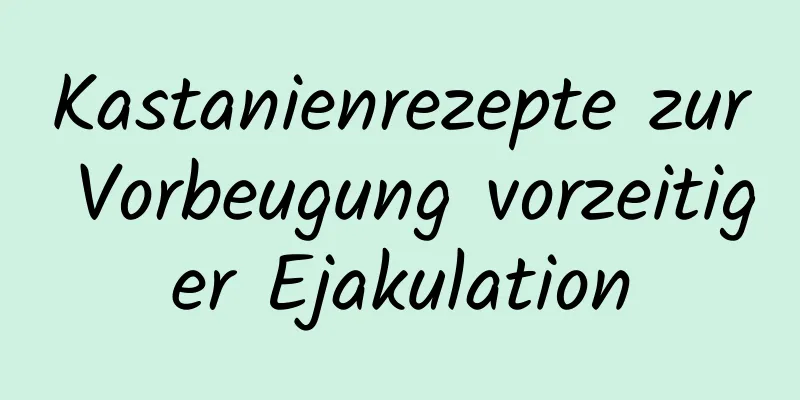 Kastanienrezepte zur Vorbeugung vorzeitiger Ejakulation