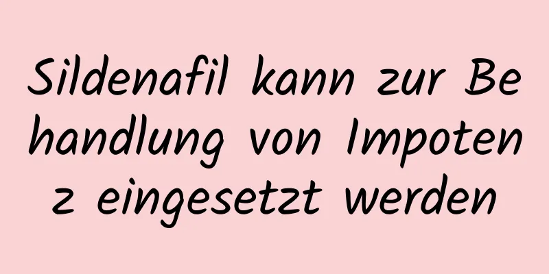 Sildenafil kann zur Behandlung von Impotenz eingesetzt werden