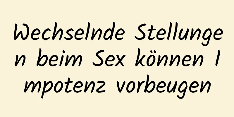 Wechselnde Stellungen beim Sex können Impotenz vorbeugen