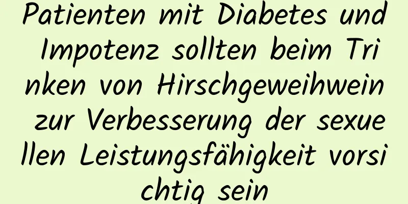 Patienten mit Diabetes und Impotenz sollten beim Trinken von Hirschgeweihwein zur Verbesserung der sexuellen Leistungsfähigkeit vorsichtig sein