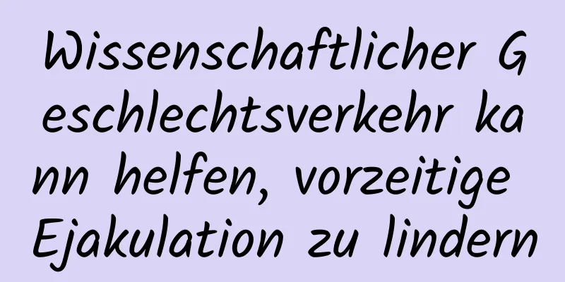 Wissenschaftlicher Geschlechtsverkehr kann helfen, vorzeitige Ejakulation zu lindern