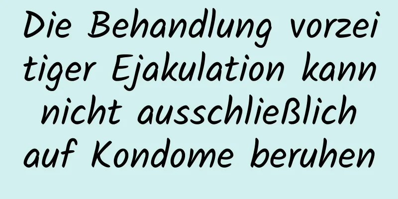 Die Behandlung vorzeitiger Ejakulation kann nicht ausschließlich auf Kondome beruhen