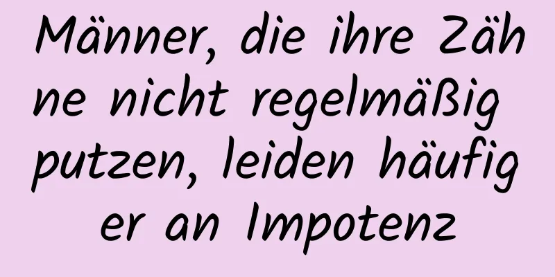 Männer, die ihre Zähne nicht regelmäßig putzen, leiden häufiger an Impotenz