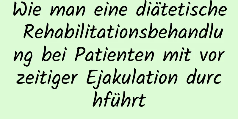 Wie man eine diätetische Rehabilitationsbehandlung bei Patienten mit vorzeitiger Ejakulation durchführt