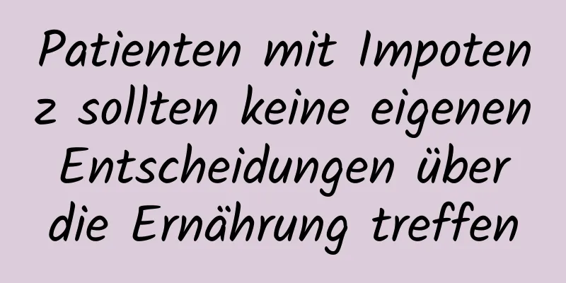 Patienten mit Impotenz sollten keine eigenen Entscheidungen über die Ernährung treffen