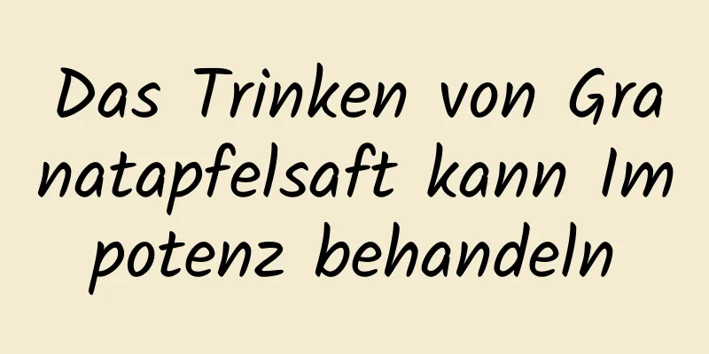 Das Trinken von Granatapfelsaft kann Impotenz behandeln