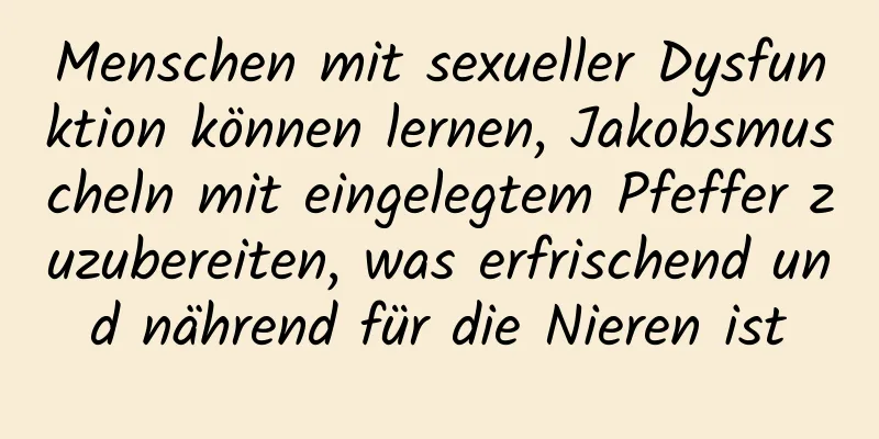 Menschen mit sexueller Dysfunktion können lernen, Jakobsmuscheln mit eingelegtem Pfeffer zuzubereiten, was erfrischend und nährend für die Nieren ist