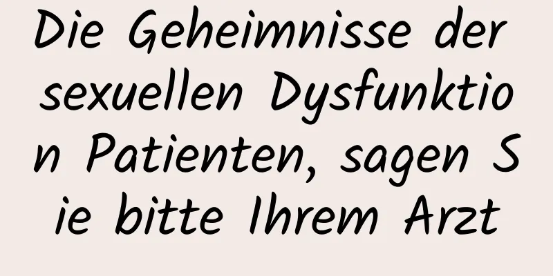 Die Geheimnisse der sexuellen Dysfunktion Patienten, sagen Sie bitte Ihrem Arzt