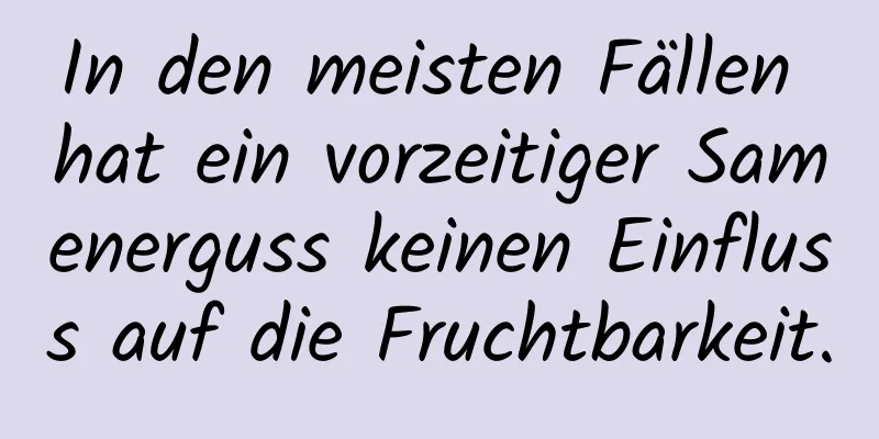 In den meisten Fällen hat ein vorzeitiger Samenerguss keinen Einfluss auf die Fruchtbarkeit.