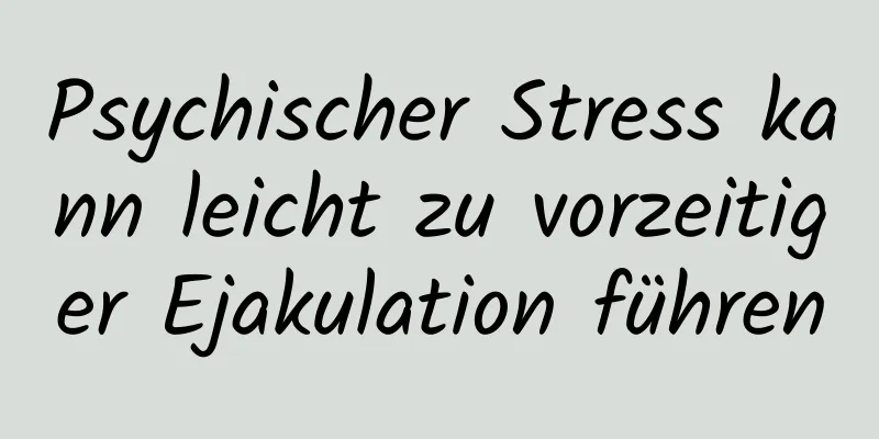 Psychischer Stress kann leicht zu vorzeitiger Ejakulation führen