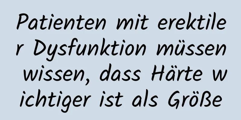 Patienten mit erektiler Dysfunktion müssen wissen, dass Härte wichtiger ist als Größe