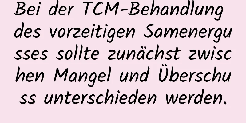 Bei der TCM-Behandlung des vorzeitigen Samenergusses sollte zunächst zwischen Mangel und Überschuss unterschieden werden.