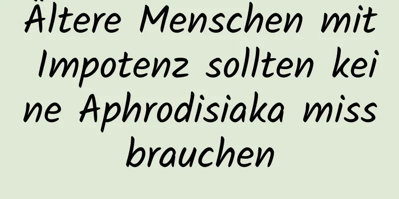 Ältere Menschen mit Impotenz sollten keine Aphrodisiaka missbrauchen