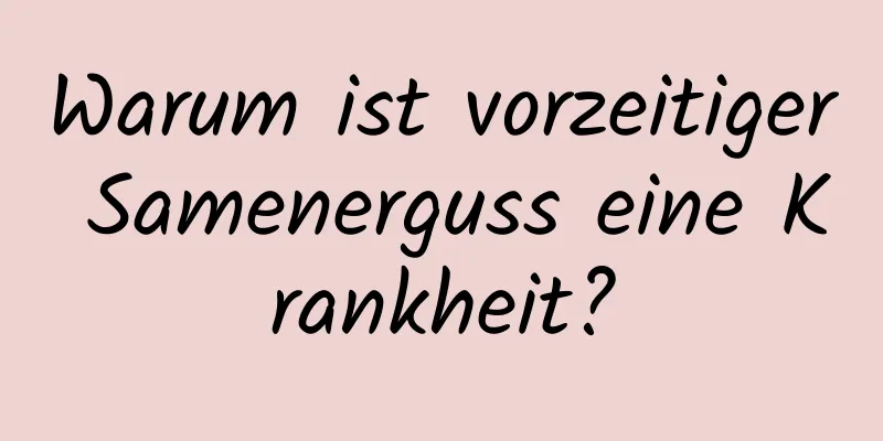 Warum ist vorzeitiger Samenerguss eine Krankheit?