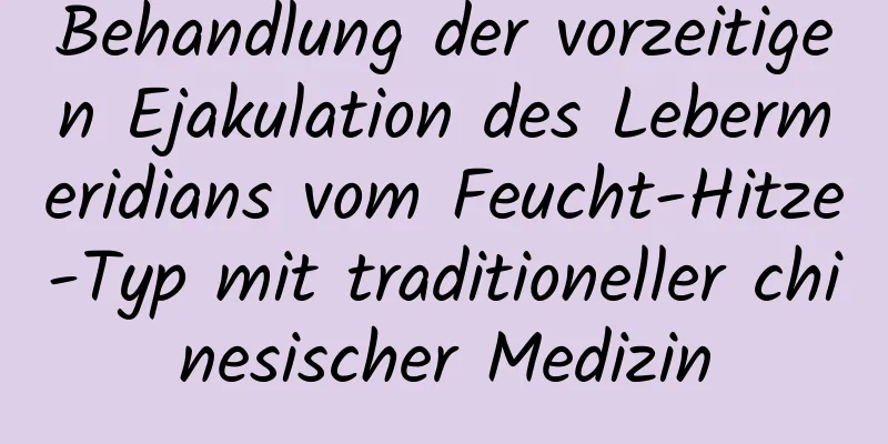 Behandlung der vorzeitigen Ejakulation des Lebermeridians vom Feucht-Hitze-Typ mit traditioneller chinesischer Medizin