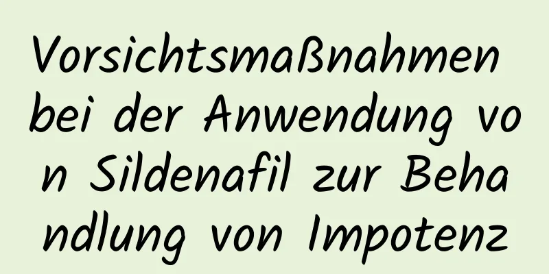 Vorsichtsmaßnahmen bei der Anwendung von Sildenafil zur Behandlung von Impotenz