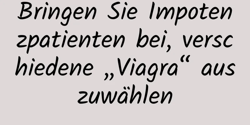 Bringen Sie Impotenzpatienten bei, verschiedene „Viagra“ auszuwählen